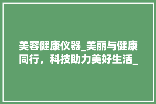 美容健康仪器_美丽与健康同行，科技助力美好生活_美容健康仪器淘宝店铺 美容健康仪器_美丽与健康同行，科技助力美好生活_美容健康仪器淘宝店铺 美容塑身