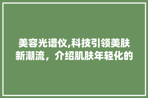 美容光谱仪,科技引领美肤新潮流，介绍肌肤年轻化的秘密武器_美容光谱仪美容仪器 美容光谱仪,科技引领美肤新潮流，介绍肌肤年轻化的秘密武器_美容光谱仪美容仪器 美容塑身
