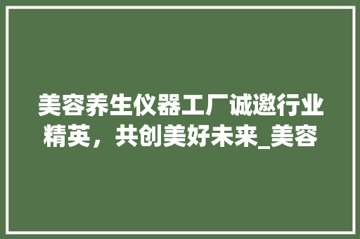 美容养生仪器工厂诚邀行业精英，共创美好未来_美容养生仪器工厂招聘 美容养生仪器工厂诚邀行业精英，共创美好未来_美容养生仪器工厂招聘 美容塑身