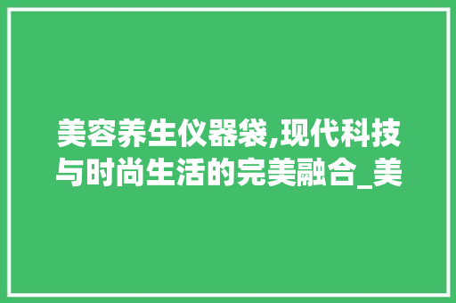 美容养生仪器袋,现代科技与时尚生活的完美融合_美容养生仪器袋子图片 美容养生仪器袋,现代科技与时尚生活的完美融合_美容养生仪器袋子图片 美容塑身