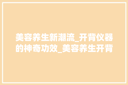 美容养生新潮流_开背仪器的神奇功效_美容养生开背仪器 美容养生新潮流_开背仪器的神奇功效_美容养生开背仪器 美容塑身