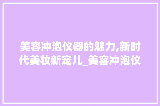 美容冲泡仪器的魅力,新时代美妆新宠儿_美容冲泡仪器有哪些 美容冲泡仪器的魅力,新时代美妆新宠儿_美容冲泡仪器有哪些 美容塑身