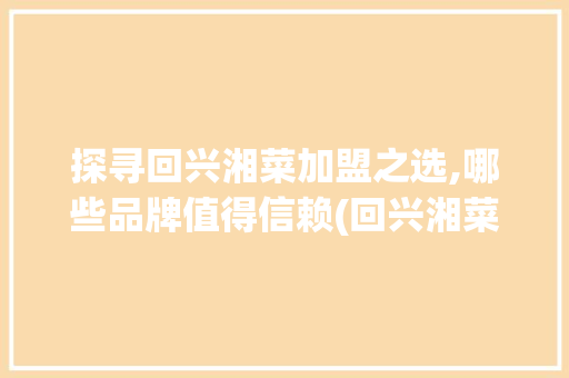 探寻回兴湘菜加盟之选,哪些品牌值得信赖(回兴湘菜加盟哪个好) 探寻回兴湘菜加盟之选,哪些品牌值得信赖(回兴湘菜加盟哪个好) 饮食拾萃