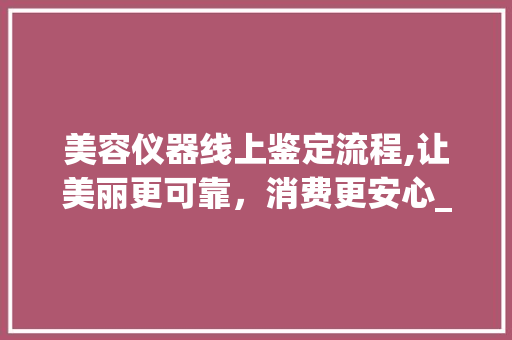 美容仪器线上鉴定流程,让美丽更可靠，消费更安心_美容仪器线上鉴定流程 美容仪器线上鉴定流程,让美丽更可靠，消费更安心_美容仪器线上鉴定流程 美容塑身