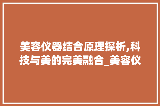 美容仪器结合原理探析,科技与美的完美融合_美容仪器的结合原理 美容仪器结合原理探析,科技与美的完美融合_美容仪器的结合原理 美容塑身