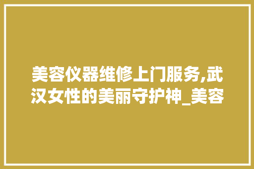美容仪器维修上门服务,武汉女性的美丽守护神_美容仪器维修上门武汉 美容仪器维修上门服务,武汉女性的美丽守护神_美容仪器维修上门武汉 美容塑身