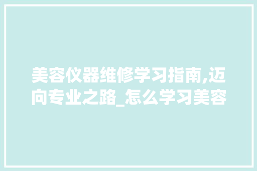 美容仪器维修学习指南,迈向专业之路_怎么学习美容仪器维修 美容仪器维修学习指南,迈向专业之路_怎么学习美容仪器维修 美容塑身
