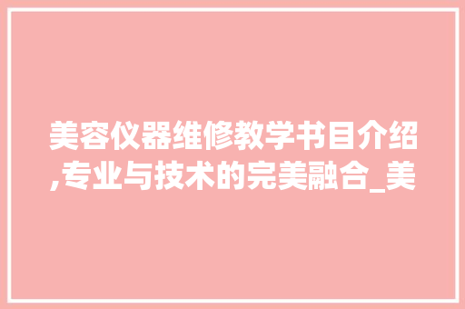美容仪器维修教学书目介绍,专业与技术的完美融合_美容仪器维修教学书目 美容仪器维修教学书目介绍,专业与技术的完美融合_美容仪器维修教学书目 美容塑身
