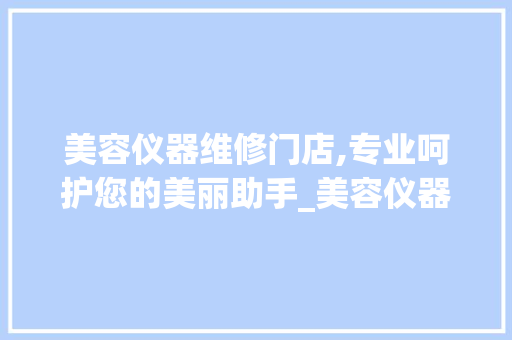 美容仪器维修门店,专业呵护您的美丽助手_美容仪器维修门店图片 美容仪器维修门店,专业呵护您的美丽助手_美容仪器维修门店图片 美容塑身