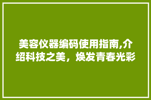 美容仪器编码使用指南,介绍科技之美，焕发青春光彩_美容仪器怎么编码使用 美容仪器编码使用指南,介绍科技之美，焕发青春光彩_美容仪器怎么编码使用 美容塑身