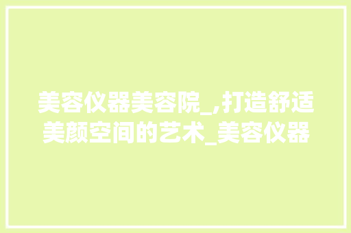 美容仪器美容院_,打造舒适美颜空间的艺术_美容仪器美容院_流程 美容仪器美容院_,打造舒适美颜空间的艺术_美容仪器美容院_流程 美容塑身