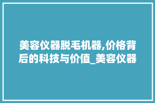 美容仪器脱毛机器,价格背后的科技与价值_美容仪器脱毛机器价格 美容仪器脱毛机器,价格背后的科技与价值_美容仪器脱毛机器价格 美容塑身