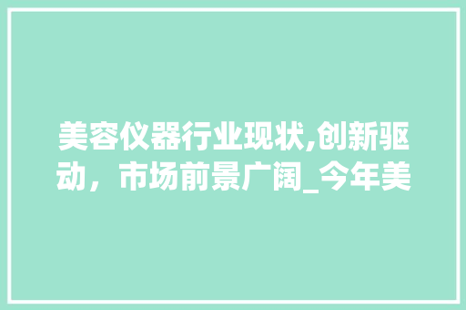 美容仪器行业现状,创新驱动，市场前景广阔_今年美容仪器行业现状 美容仪器行业现状,创新驱动，市场前景广阔_今年美容仪器行业现状 美容塑身