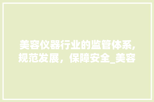 美容仪器行业的监管体系,规范发展，保障安全_美容仪器属于什么监管 美容仪器行业的监管体系,规范发展，保障安全_美容仪器属于什么监管 美容塑身