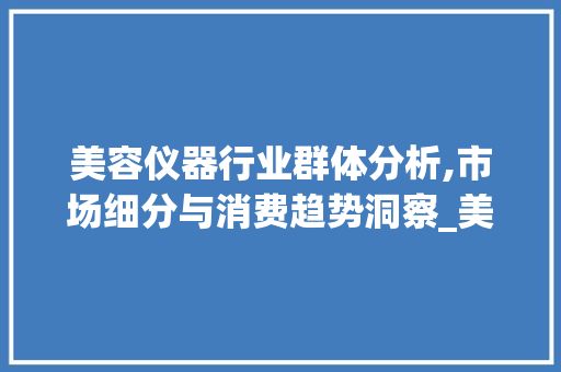 美容仪器行业群体分析,市场细分与消费趋势洞察_美容仪器行业群体分析 美容仪器行业群体分析,市场细分与消费趋势洞察_美容仪器行业群体分析 美容塑身