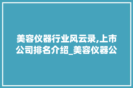美容仪器行业风云录,上市公司排名介绍_美容仪器公司排名上市 美容仪器行业风云录,上市公司排名介绍_美容仪器公司排名上市 美容塑身
