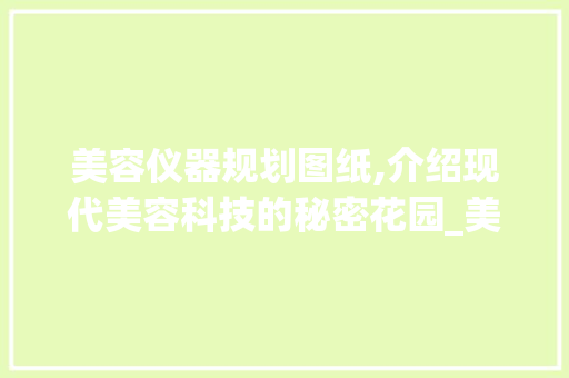 美容仪器规划图纸,介绍现代美容科技的秘密花园_美容仪器规划图纸 美容仪器规划图纸,介绍现代美容科技的秘密花园_美容仪器规划图纸 美容塑身