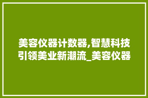 美容仪器计数器,智慧科技引领美业新潮流_美容仪器计数器 美容仪器计数器,智慧科技引领美业新潮流_美容仪器计数器 美容塑身