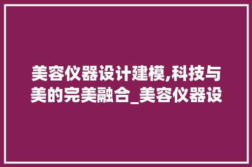 美容仪器设计建模,科技与美的完美融合_美容仪器设计建模图片 美容仪器设计建模,科技与美的完美融合_美容仪器设计建模图片 美容塑身