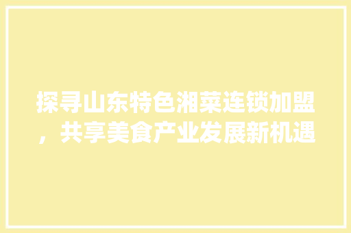 探寻山东特色湘菜连锁加盟，共享美食产业发展新机遇(山东特色湘菜连锁加盟电话) 探寻山东特色湘菜连锁加盟，共享美食产业发展新机遇(山东特色湘菜连锁加盟电话) 饮食拾萃