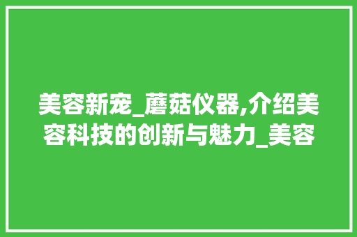 美容新宠_蘑菇仪器,介绍美容科技的创新与魅力_美容店蘑菇仪器 美容新宠_蘑菇仪器,介绍美容科技的创新与魅力_美容店蘑菇仪器 美容塑身