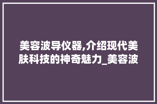美容波导仪器,介绍现代美肤科技的神奇魅力_美容波导仪器怎么用 美容波导仪器,介绍现代美肤科技的神奇魅力_美容波导仪器怎么用 美容塑身