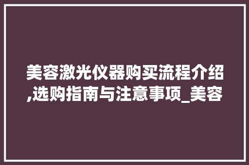 美容激光仪器购买流程介绍,选购指南与注意事项_美容激光仪器购买流程 美容激光仪器购买流程介绍,选购指南与注意事项_美容激光仪器购买流程 美容塑身