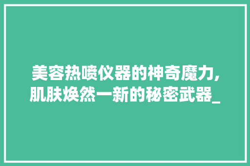 美容热喷仪器的神奇魔力,肌肤焕然一新的秘密武器_美容热喷仪器图片 美容热喷仪器的神奇魔力,肌肤焕然一新的秘密武器_美容热喷仪器图片 美容塑身