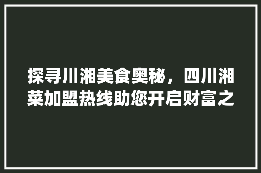 探寻川湘美食奥秘，四川湘菜加盟热线助您开启财富之门(四川湘菜加盟热线) 探寻川湘美食奥秘，四川湘菜加盟热线助您开启财富之门(四川湘菜加盟热线) 饮食拾萃