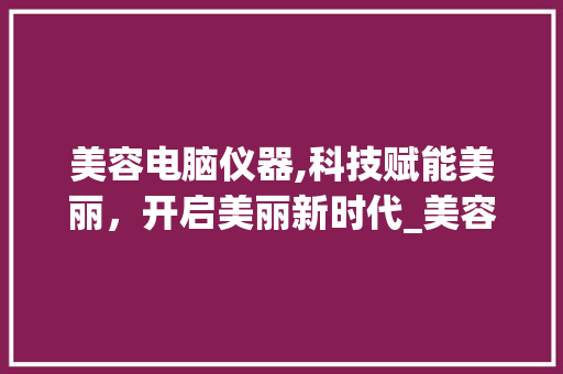 美容电脑仪器,科技赋能美丽，开启美丽新时代_美容电脑仪器图片大全 美容电脑仪器,科技赋能美丽，开启美丽新时代_美容电脑仪器图片大全 美容塑身