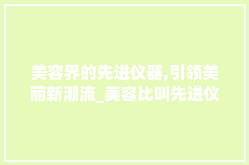 美容界的先进仪器,引领美丽新潮流_美容比叫先进仪器 美容界的先进仪器,引领美丽新潮流_美容比叫先进仪器 美容塑身
