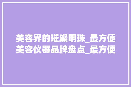美容界的璀璨明珠_最方便美容仪器品牌盘点_最方便美容仪器品牌 美容界的璀璨明珠_最方便美容仪器品牌盘点_最方便美容仪器品牌 美容塑身