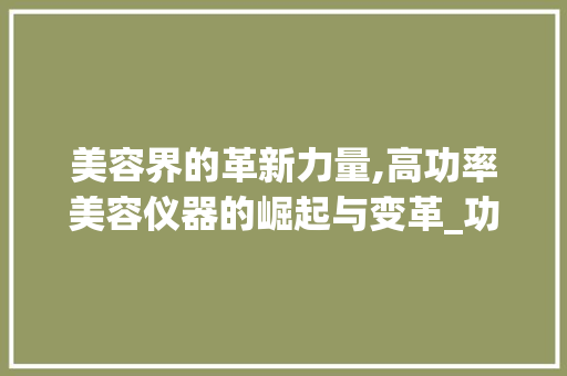 美容界的革新力量,高功率美容仪器的崛起与变革_功率高的美容仪器 美容界的革新力量,高功率美容仪器的崛起与变革_功率高的美容仪器 美容塑身