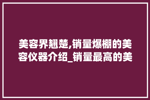 美容界翘楚,销量爆棚的美容仪器介绍_销量最高的美容仪器 美容界翘楚,销量爆棚的美容仪器介绍_销量最高的美容仪器 美容塑身