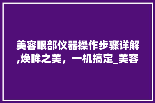 美容眼部仪器操作步骤详解,焕眸之美，一机搞定_美容眼部仪器操作步骤 美容眼部仪器操作步骤详解,焕眸之美，一机搞定_美容眼部仪器操作步骤 美容塑身