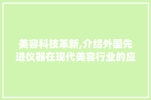 美容科技革新,介绍外国先进仪器在现代美容行业的应用_美容行业外国先进仪器 美容科技革新,介绍外国先进仪器在现代美容行业的应用_美容行业外国先进仪器 美容塑身
