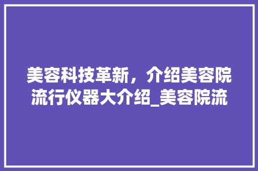 美容科技革新，介绍美容院流行仪器大介绍_美容院流行的美容仪器 美容科技革新，介绍美容院流行仪器大介绍_美容院流行的美容仪器 美容塑身