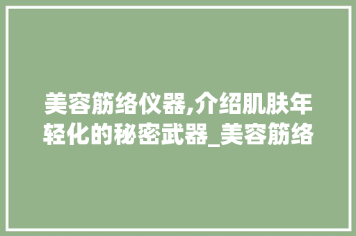 美容筋络仪器,介绍肌肤年轻化的秘密武器_美容筋络仪器怎么用 美容筋络仪器,介绍肌肤年轻化的秘密武器_美容筋络仪器怎么用 美容塑身