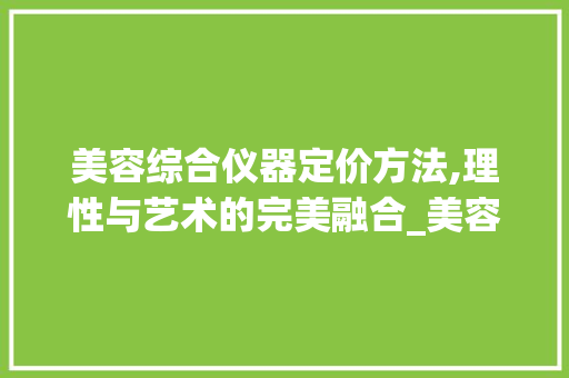 美容综合仪器定价方法,理性与艺术的完美融合_美容综合仪器定价方法 美容综合仪器定价方法,理性与艺术的完美融合_美容综合仪器定价方法 美容塑身