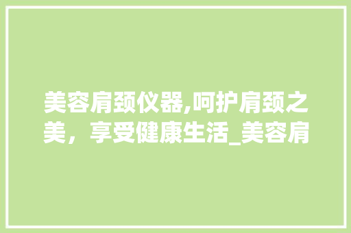 美容肩颈仪器,呵护肩颈之美，享受健康生活_美容肩颈的仪器 美容肩颈仪器,呵护肩颈之美，享受健康生活_美容肩颈的仪器 美容塑身