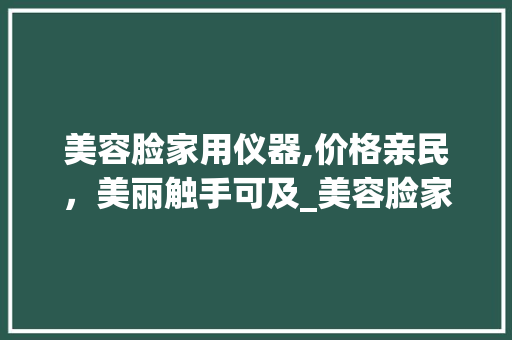 美容脸家用仪器,价格亲民，美丽触手可及_美容脸家用仪器便宜 美容脸家用仪器,价格亲民，美丽触手可及_美容脸家用仪器便宜 美容塑身