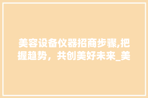 美容设备仪器招商步骤,把握趋势，共创美好未来_美容设备仪器招商步骤 美容设备仪器招商步骤,把握趋势，共创美好未来_美容设备仪器招商步骤 美容塑身