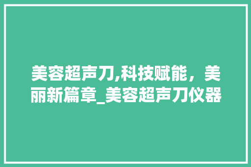 美容超声刀,科技赋能，美丽新篇章_美容超声刀仪器 医用 美容超声刀,科技赋能，美丽新篇章_美容超声刀仪器 医用 美容塑身