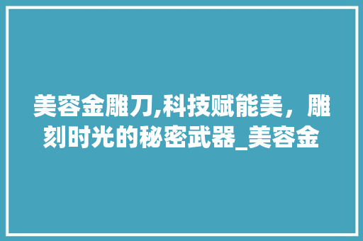 美容金雕刀,科技赋能美，雕刻时光的秘密武器_美容金雕刀仪器原理 美容塑身