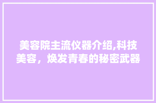美容院主流仪器介绍,科技美容，焕发青春的秘密武器_美容院主流仪器 美容院主流仪器介绍,科技美容，焕发青春的秘密武器_美容院主流仪器 美容塑身