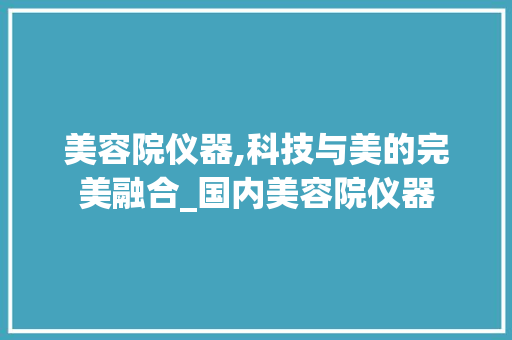 美容院仪器,科技与美的完美融合_国内美容院仪器 美容院仪器,科技与美的完美融合_国内美容院仪器 美容塑身