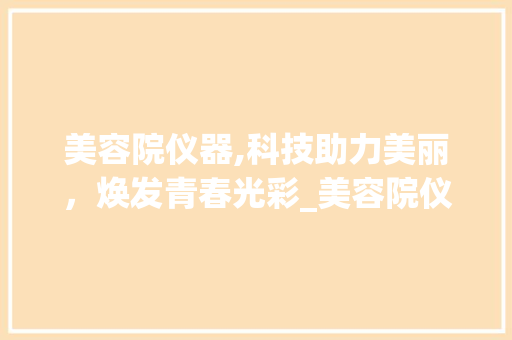 美容院仪器,科技助力美丽，焕发青春光彩_美容院仪器打造 美容院仪器,科技助力美丽，焕发青春光彩_美容院仪器打造 美容塑身