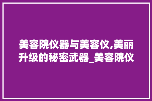 美容院仪器与美容仪,美丽升级的秘密武器_美容院仪器和美容仪 美容院仪器与美容仪,美丽升级的秘密武器_美容院仪器和美容仪 美容塑身