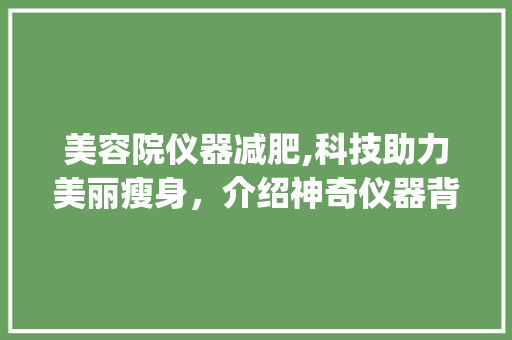 美容院仪器减肥,科技助力美丽瘦身，介绍神奇仪器背后的秘密_美容院仪器减肥是什么仪器 美容院仪器减肥,科技助力美丽瘦身，介绍神奇仪器背后的秘密_美容院仪器减肥是什么仪器 美容塑身