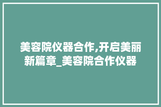美容院仪器合作,开启美丽新篇章_美容院合作仪器 美容院仪器合作,开启美丽新篇章_美容院合作仪器 美容塑身